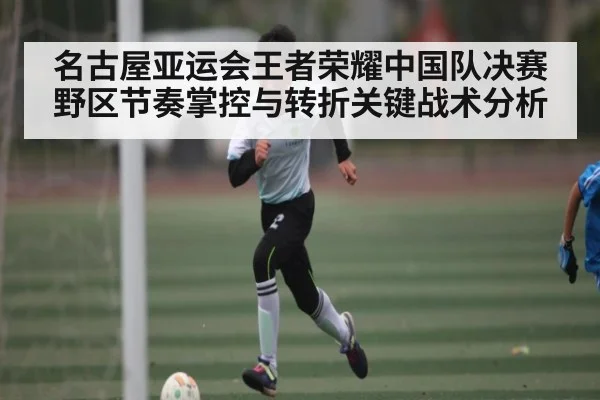 名古屋亚运会王者荣耀中国队决赛野区节奏掌控与转折关键战术分析